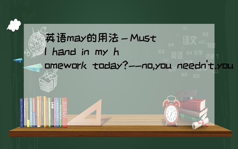 英语may的用法－Must I hand in my homework today?--no,you needn't.you( )hand it in tomorrow.A.may B.can C.can't为什么用may,不能用can may后面一般是回答