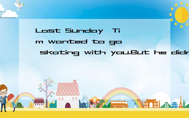 Last Sunday,Tim wanted to go skating with you.But he didn't know( )A.where you went B.where did you go C.where you go D.where do you go