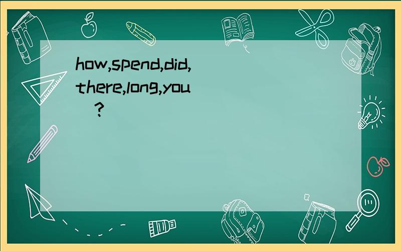 how,spend,did,there,long,you(?)