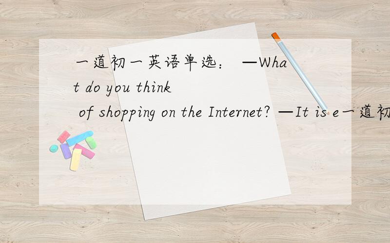 一道初一英语单选： —What do you think of shopping on the Internet? —It is e一道初一英语单选： —What do you think of shopping on the Internet?        —It is easy and quick. ________ can buy ________ on it.   A. No one; everyt