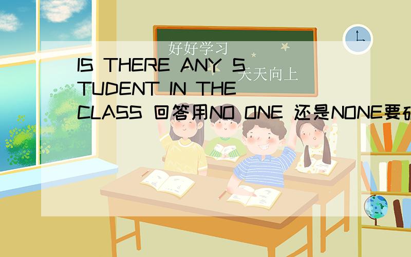 IS THERE ANY STUDENT IN THE CLASS 回答用NO ONE 还是NONE要确定的- -