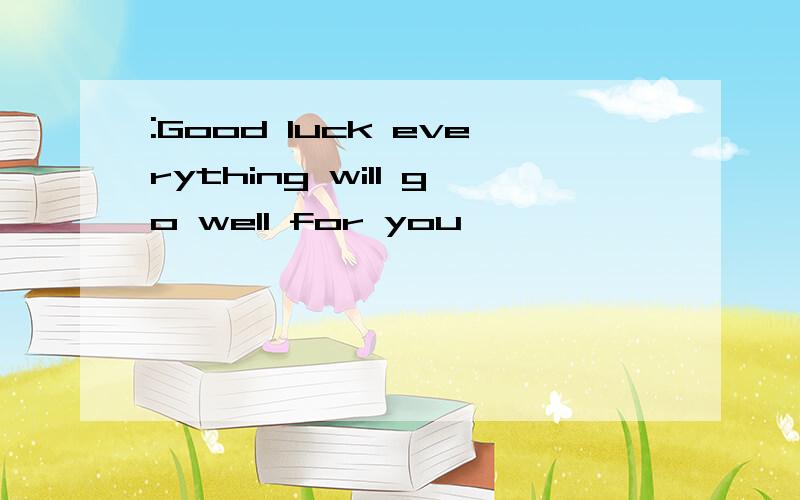 :Good luck everything will go well for you