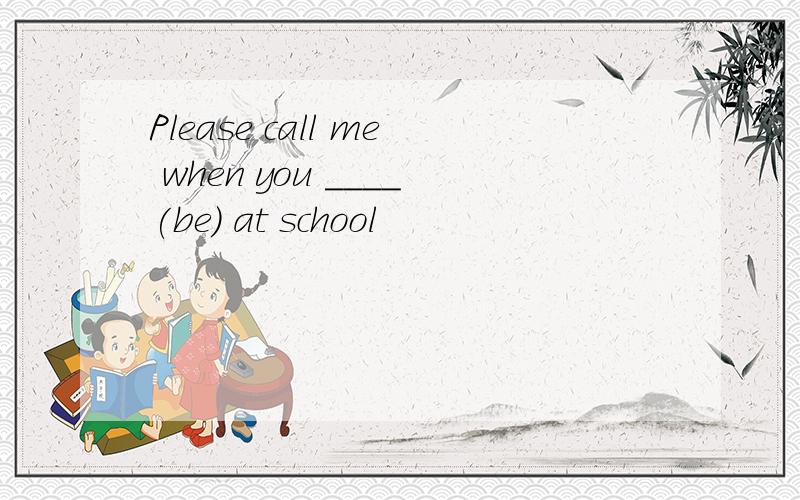 Please call me when you ____(be) at school