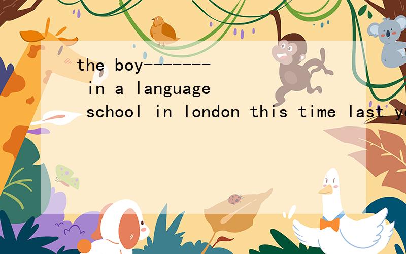 the boy------- in a language school in london this time last year----No wonder he can speak such good English.A、trained B、was trained这个地方到底用不用被动呢