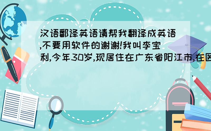 汉语鄱译英语请帮我翻译成英语,不要用软件的谢谢!我叫李宝利,今年30岁,现居住在广东省阳江市,在医药公司做业务经理.