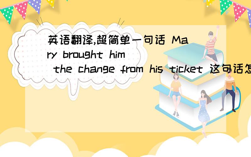 英语翻译,超简单一句话 Mary brought him the change from his ticket 这句话怎么翻译?