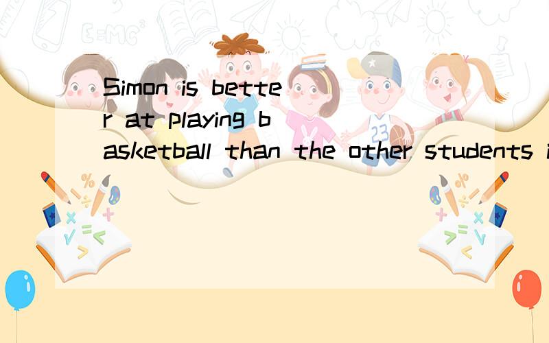 Simon is better at playing basketball than the other students in his class (改为同义句)