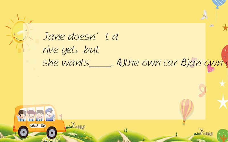 Jane doesn’t drive yet, but she wants____. A)the own car B)an own car C)the car of her own D)a carof her own 的选项是（）,谢谢!最好有解释.