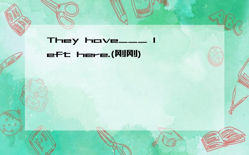 They have___ left here.(刚刚)