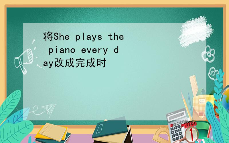 将She plays the piano every day改成完成时