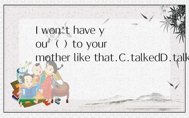 I won't have you （ ）to your mother like that.C.talkedD.talking为什么?括号内填talk行吗?