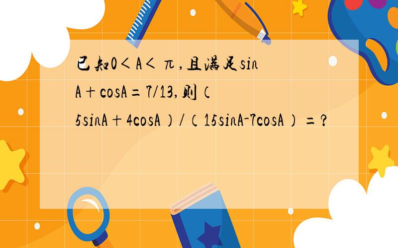 已知0＜A＜π,且满足sinA+cosA=7/13,则（5sinA+4cosA）/（15sinA-7cosA）=?