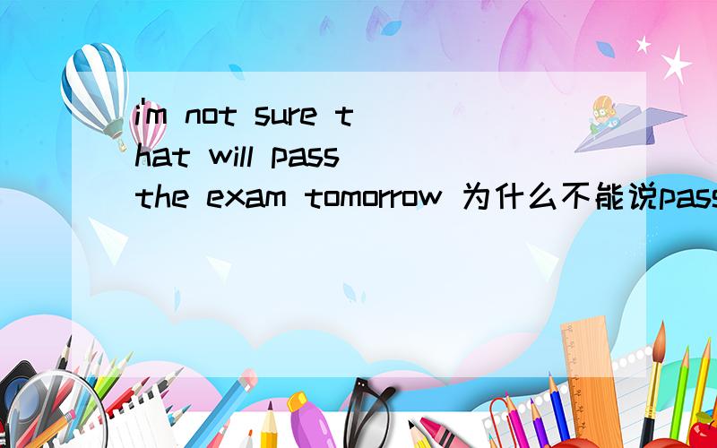 i'm not sure that will pass the exam tomorrow 为什么不能说passes 不是一个宾语从句么?that 可以省掉吧