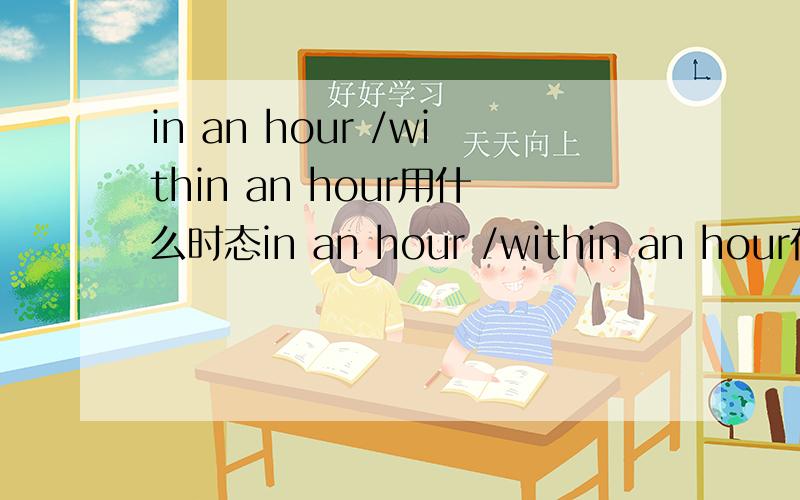 in an hour /within an hour用什么时态in an hour /within an hour在句子中,句子分别用什么时态?