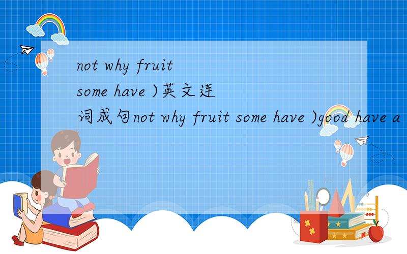 not why fruit some have )英文连词成句not why fruit some have )good have a flight )aieport to it's the time go to(.)much they are how(?)they in talk canteen the(.)bad it's health your for(.)