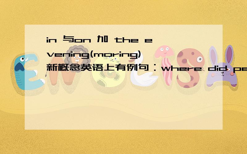 in 与on 加 the evening(moring)新概念英语上有例句：where did people gather on the last evening of the year.老师又讲：we arrived at the village late at night.we left early in the morning.如果说第一个句子用on是具体到12月31