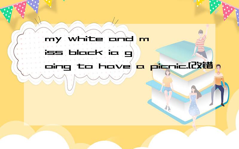 my white and miss black ia going to have a picnic.[改错】