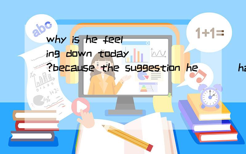 why is he feeling down today?because the suggestion he ___has been turned down.A.put awayB.put downC.put upD.put forward