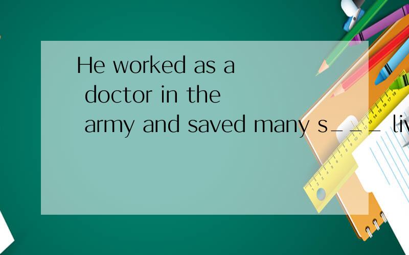 He worked as a doctor in the army and saved many s___ lives按首字母填空