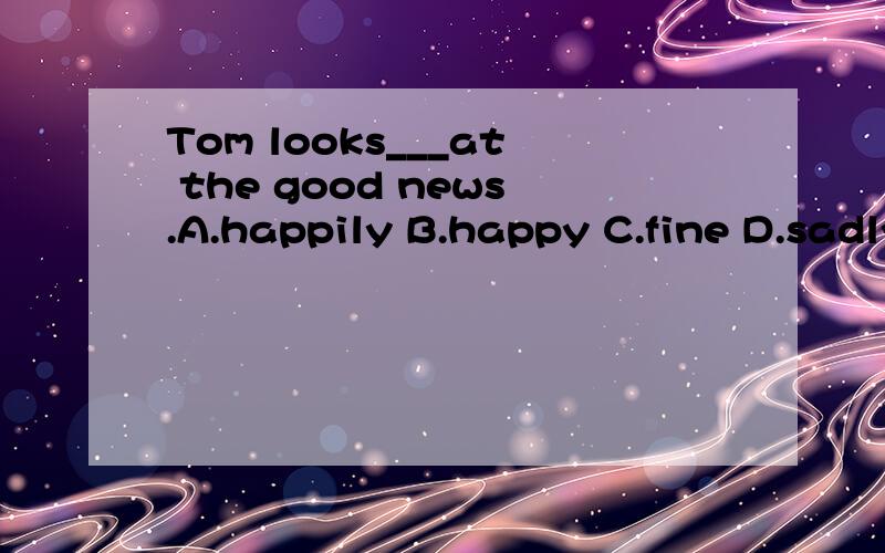 Tom looks___at the good news.A.happily B.happy C.fine D.sadly