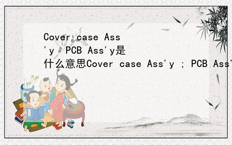 Cover case Ass'y  PCB Ass'y是什么意思Cover case Ass'y ; PCB Ass'y;Telephone that use call ID for Jig;Test Telephone for Jig;Visual Inspection & Attach tape  for check binary version;Different marking tape分别是什么意思啊  谢谢