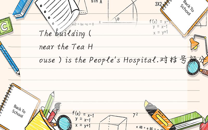 The building (near the Tea House ) is the People's Hospital.对括号部分提问.