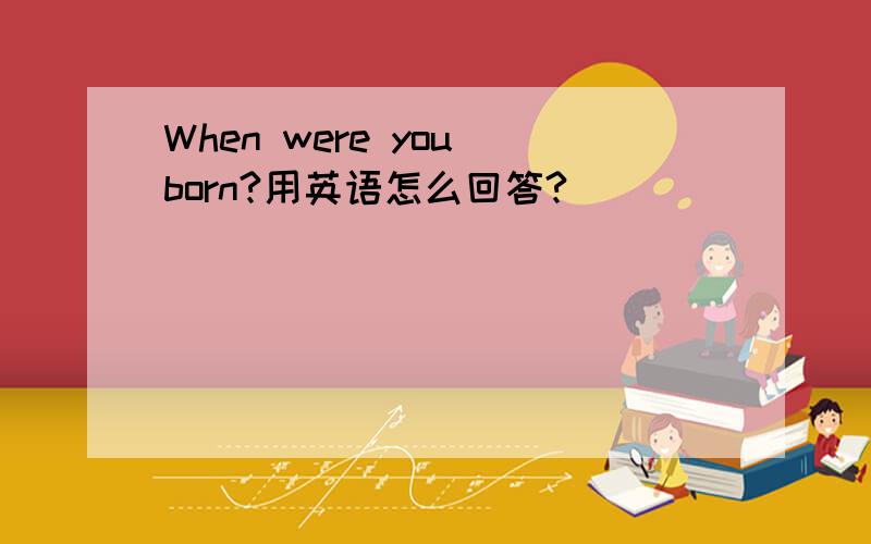 When were you born?用英语怎么回答?