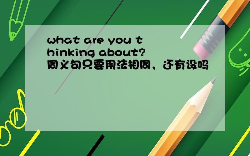 what are you thinking about?同义句只要用法相同，还有设吗