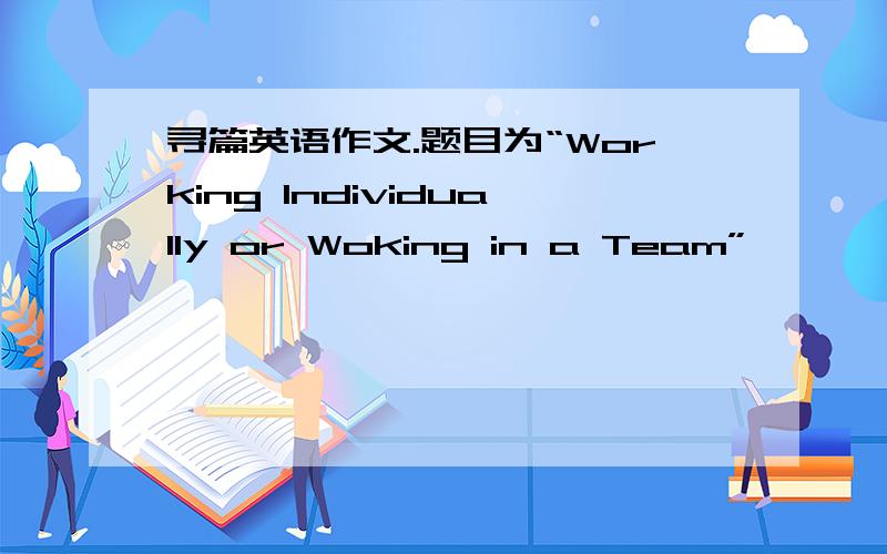 寻篇英语作文.题目为“Working Individually or Woking in a Team”