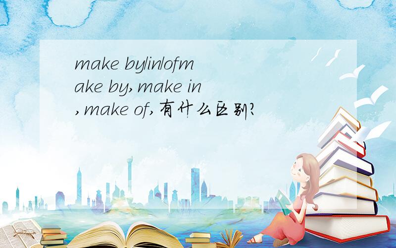 make by/in/ofmake by,make in,make of,有什么区别?