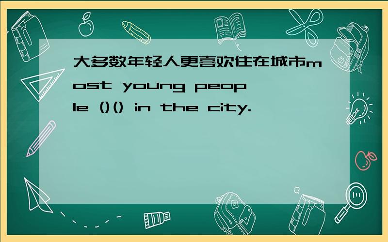 大多数年轻人更喜欢住在城市most young people ()() in the city.