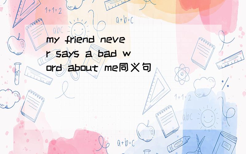 my friend never says a bad word about me同义句