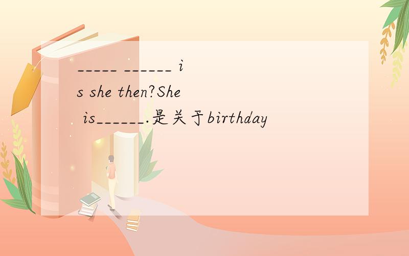 _____ ______ is she then?She is______.是关于birthday