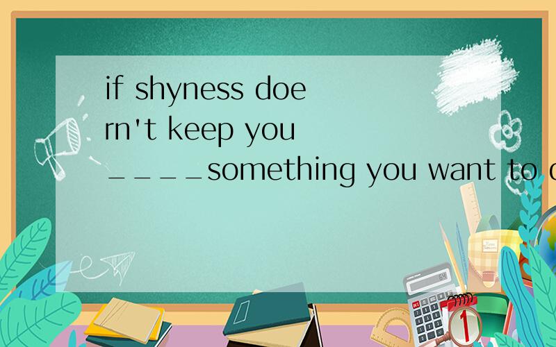 if shyness doern't keep you ____something you want to do A doing B from doing