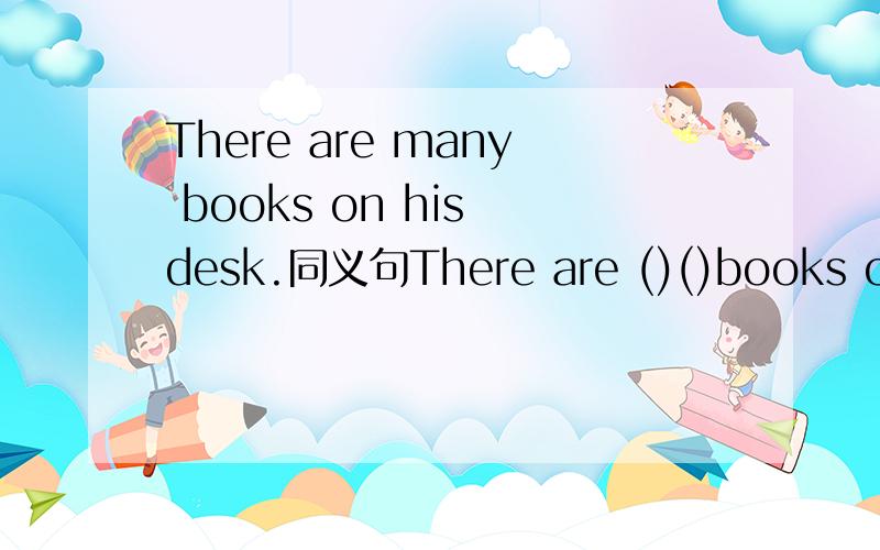 There are many books on his desk.同义句There are ()()books on the desk