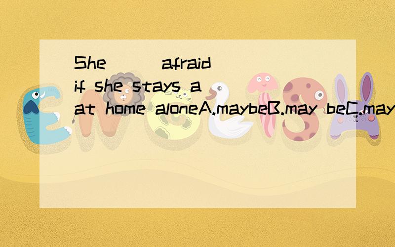 She ( )afraid if she stays aat home aloneA.maybeB.may beC.mayD.may is