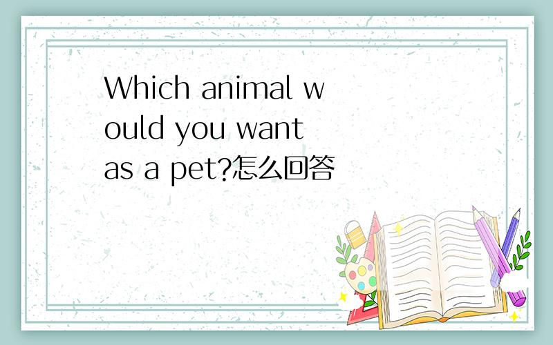Which animal would you want as a pet?怎么回答