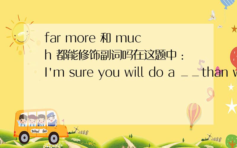 far more 和 much 都能修饰副词吗在这题中：I'm sure you will do a __than we because you do things __.A very good job,more carefully B very good work,much more carefullyC much better job,far more carefully D much better work ,much carefully