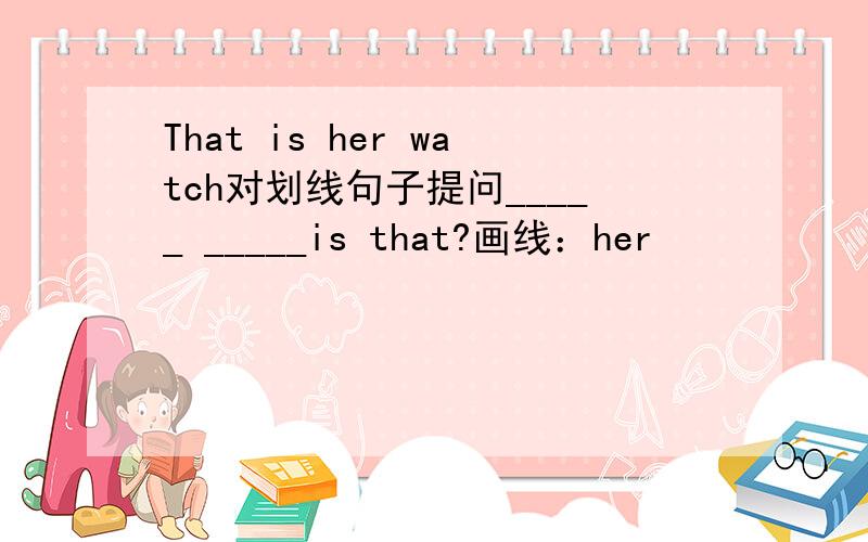 That is her watch对划线句子提问_____ _____is that?画线：her
