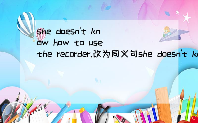 she doesn't know how to use the recorder.改为同义句she doesn't know _ _ use the recorder.