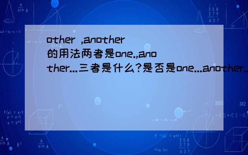 other ,another的用法两者是one.,another...三者是什么?是否是one...another...another...