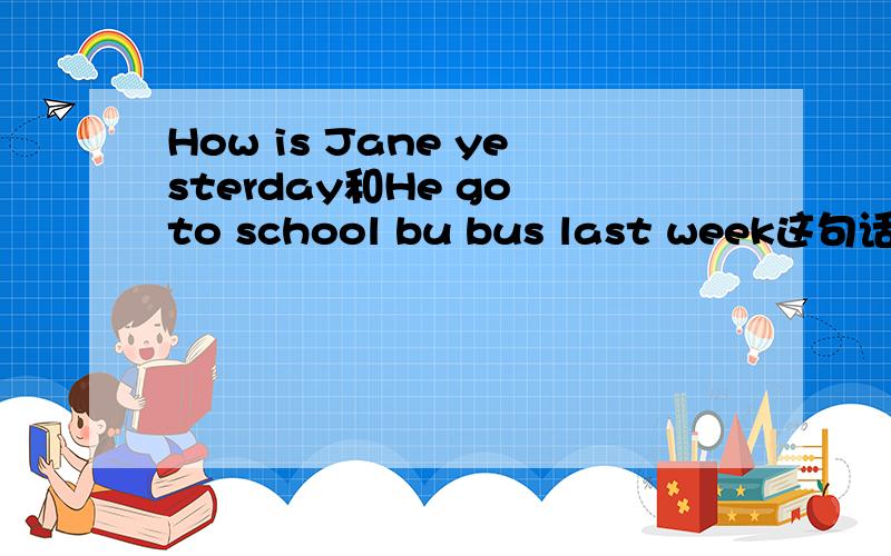 How is Jane yesterday和He go to school bu bus last week这句话错在该怎么该