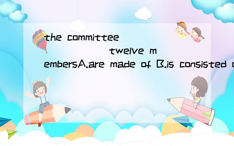 the committee ______twelve membersA.are made of B.is consisted of C.made of D.is made up of选哪个?为什么?