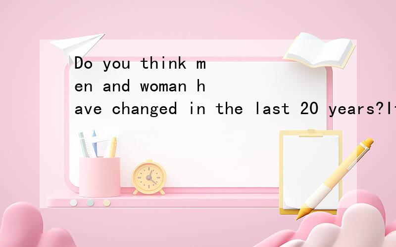 Do you think men and woman have changed in the last 20 years?If so ,how have they changed
