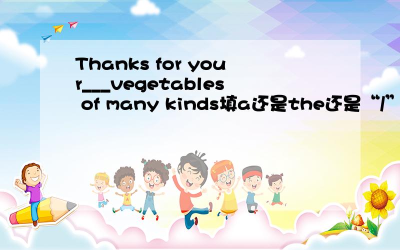 Thanks for your___vegetables of many kinds填a还是the还是“/”
