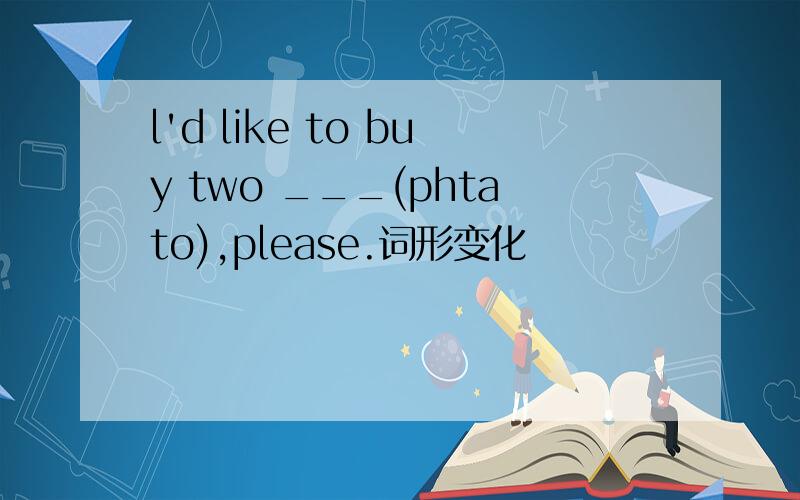 l'd like to buy two ___(phtato),please.词形变化