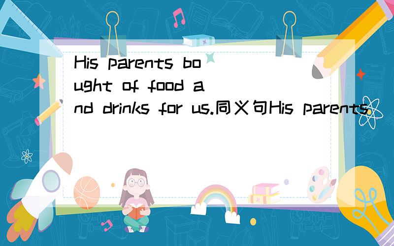 His parents bought of food and drinks for us.同义句His parents()()losts of food and drinks us.