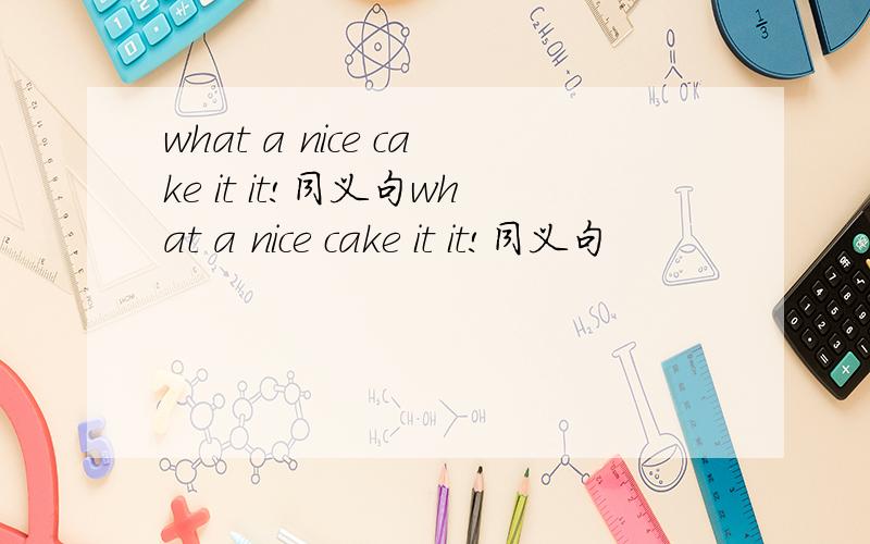 what a nice cake it it!同义句what a nice cake it it!同义句