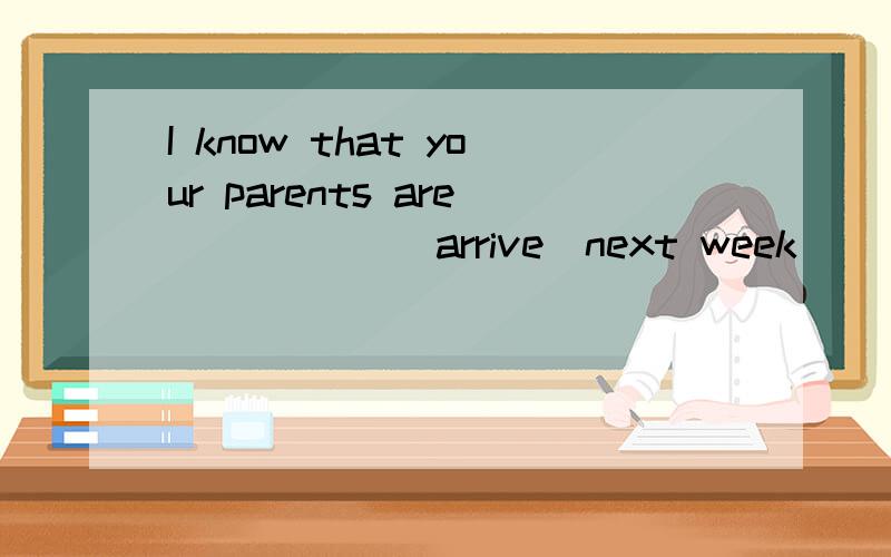 I know that your parents are _____(arrive)next week