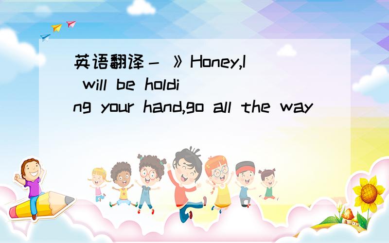 英语翻译－ 》Honey,I will be holding your hand,go all the way